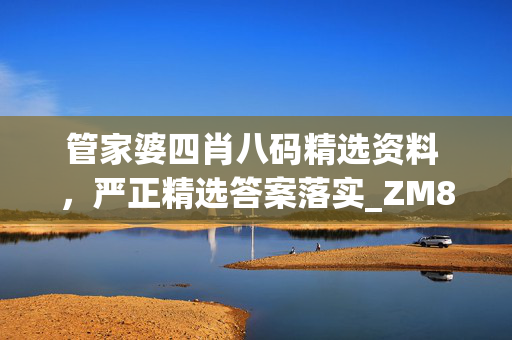 管家婆四肖八码精选资料 ，严正精选答案落实_ZM881.5