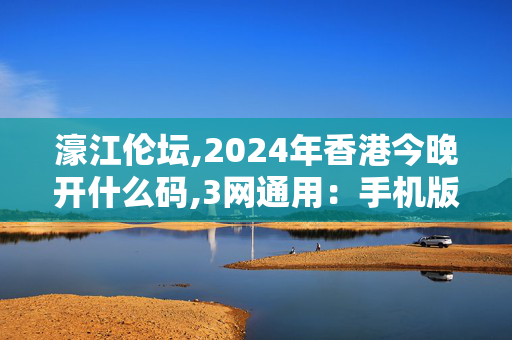 濠江伦坛,2024年香港今晚开什么码,3网通用：手机版422.876