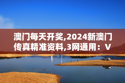 澳门每天开奖,2024新澳门传真精准资料,3网通用：V34.89.81