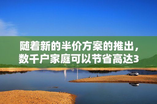 随着新的半价方案的推出，数千户家庭可以节省高达300英镑的能源费用