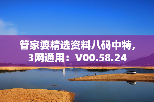 管家婆精选资料八码中特,3网通用：V00.58.24