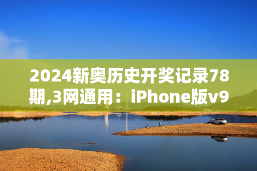 2024新奥历史开奖记录78期,3网通用：iPhone版v98.91.41