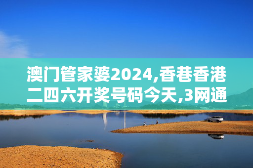 澳门管家婆2024,香巷香港二四六开奖号码今天,3网通用：安卓版608.313