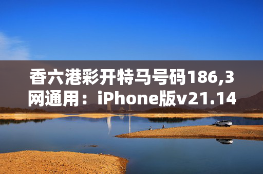 香六港彩开特马号码186,3网通用：iPhone版v21.14.95