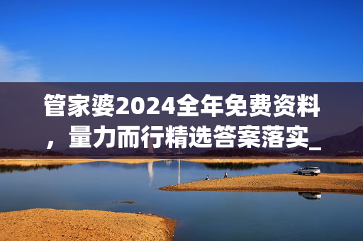 管家婆2024全年免费资料，量力而行精选答案落实_SGJ235.71