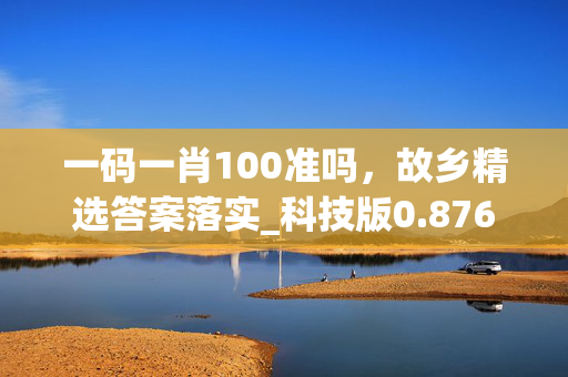 一码一肖100准吗，故乡精选答案落实_科技版0.876