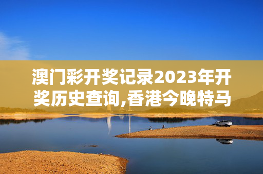 澳门彩开奖记录2023年开奖历史查询,香港今晚特马期期准,移动＼电信＼联通 通用版：手机版078.079