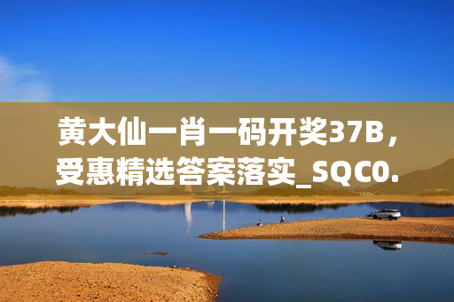 黄大仙一肖一码开奖37B，受惠精选答案落实_SQC0.498