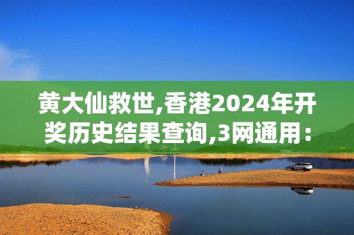 黄大仙救世,香港2024年开奖历史结果查询,3网通用：手机版814.061