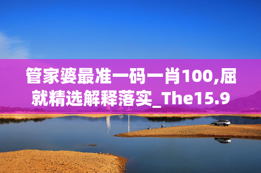 管家婆最准一码一肖100,屈就精选解释落实_The15.92.16