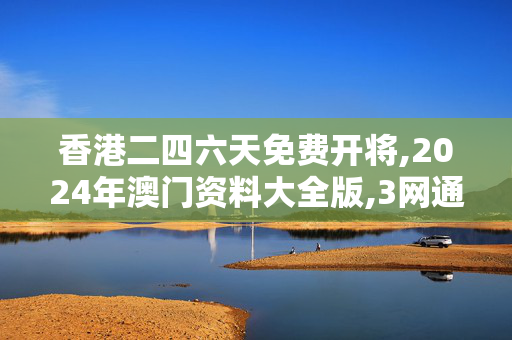 香港二四六天免费开将,2024年澳门资料大全版,3网通用：手机版320.685