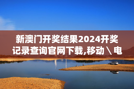 新澳门开奖结果2024开奖记录查询官网下载,移动＼电信＼联通 通用版：iOS安卓版iphone525.240