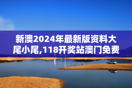 新澳2024年最新版资料大尾小尾,118开奖站澳门免费资料118,3网通用：安卓版326.466