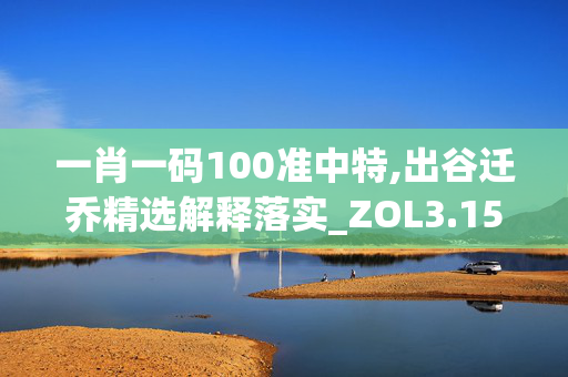 一肖一码100准中特,出谷迁乔精选解释落实_ZOL3.15.3