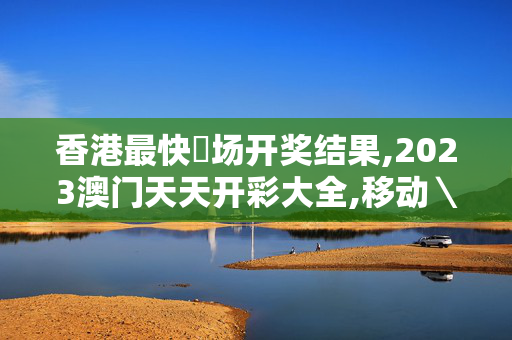 香港最快現场开奖结果,2023澳门天天开彩大全,移动＼电信＼联通 通用版：V43.48.73