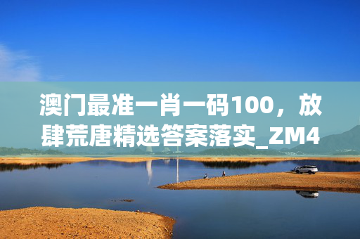 澳门最准一肖一码100，放肆荒唐精选答案落实_ZM470.294