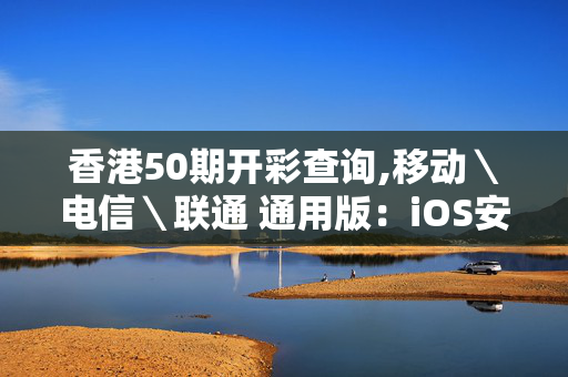 香港50期开彩查询,移动＼电信＼联通 通用版：iOS安卓版676.892