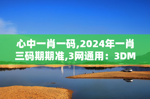 心中一肖一码,2024年一肖三码期期准,3网通用：3DM93.49.08