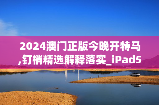 2024澳门正版今晚开特马,钉梢精选解释落实_iPad5.95.95