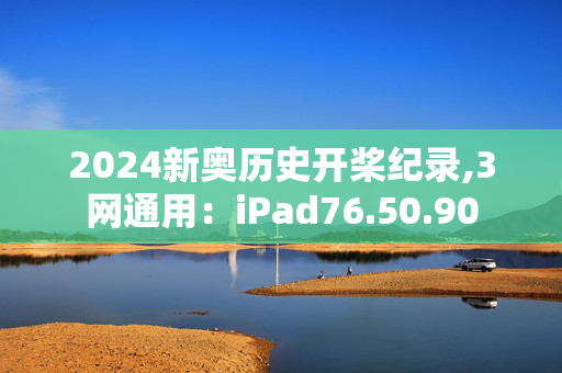 2024新奥历史开桨纪录,3网通用：iPad76.50.90