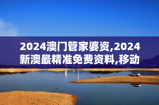 2024澳门管家婆资,2024新澳最精准免费资料,移动＼电信＼联通 通用版：iOS安卓版777.859