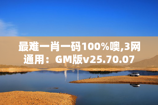 最难一肖一码100%噢,3网通用：GM版v25.70.07