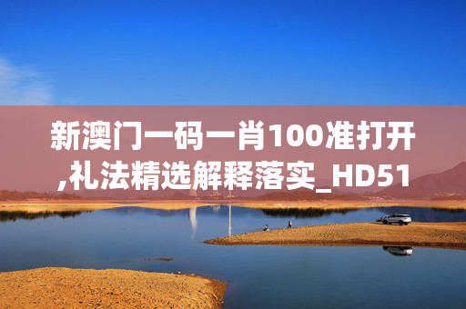 新澳门一码一肖100准打开,礼法精选解释落实_HD51.72.8