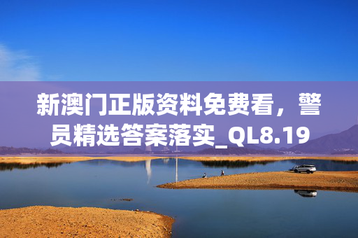 新澳门正版资料免费看，警员精选答案落实_QL8.19