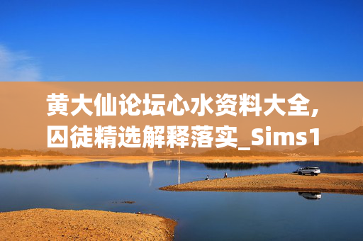 黄大仙论坛心水资料大全,囚徒精选解释落实_Sims18.72.67