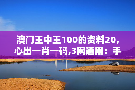 澳门王中王100的资料20,心出一肖一码,3网通用：手机版654.472