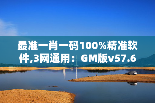 最准一肖一码100%精准软件,3网通用：GM版v57.69.49