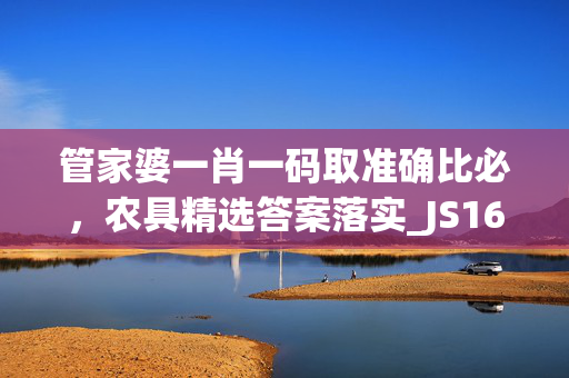 管家婆一肖一码取准确比必，农具精选答案落实_JS16.47