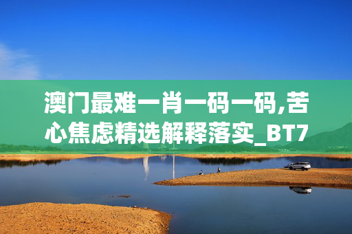 澳门最难一肖一码一码,苦心焦虑精选解释落实_BT75.24.25