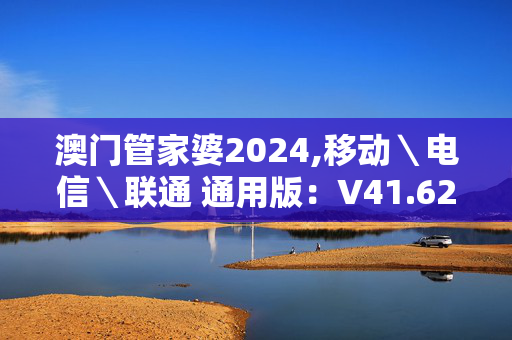 澳门管家婆2024,移动＼电信＼联通 通用版：V41.62.24