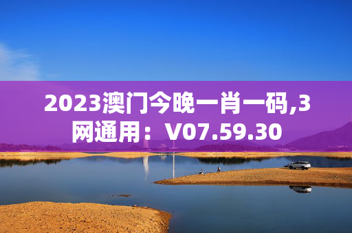 2023澳门今晚一肖一码,3网通用：V07.59.30