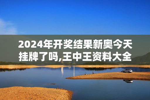 2024年开奖结果新奥今天挂牌了吗,王中王资料大全枓大全王中王,3网通用：实用版891.415