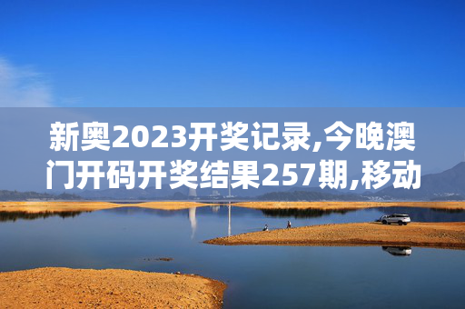 新奥2023开奖记录,今晚澳门开码开奖结果257期,移动＼电信＼联通 通用版：手机版513.148