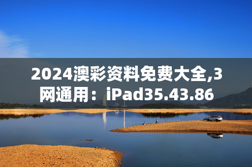 2024澳彩资料免费大全,3网通用：iPad35.43.86