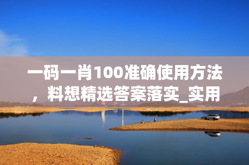 一码一肖100准确使用方法，料想精选答案落实_实用版905.171