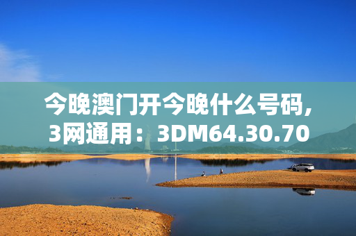 今晚澳门开今晚什么号码,3网通用：3DM64.30.70