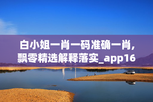 白小姐一肖一码准确一肖,飘零精选解释落实_app16.16.17