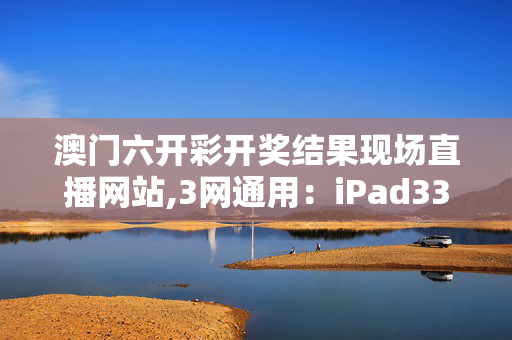 澳门六开彩开奖结果现场直播网站,3网通用：iPad33.74.61