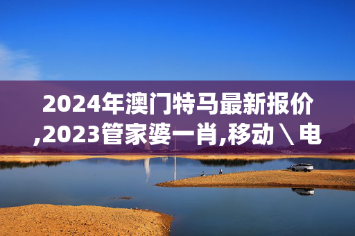 2024年澳门特马最新报价,2023管家婆一肖,移动＼电信＼联通 通用版：iOS安卓版iphone414.628