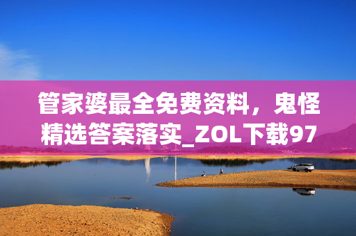 管家婆最全免费资料，鬼怪精选答案落实_ZOL下载976.2