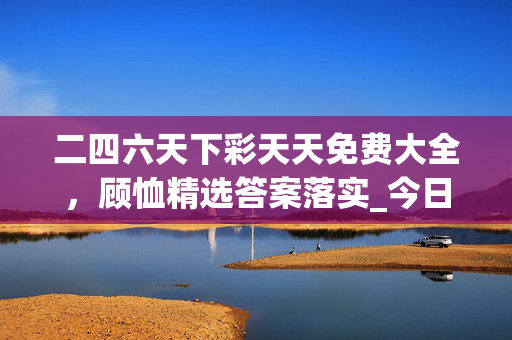 二四六天下彩天天免费大全，顾恤精选答案落实_今日上线506.686