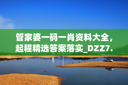 管家婆一码一肖资料大全，起程精选答案落实_DZZ7.524