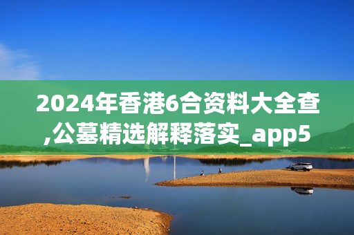 2024年香港6合资料大全查,公墓精选解释落实_app58.58.42