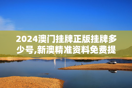 2024澳门挂牌正版挂牌多少号,新澳精准资料免费提供最新版,3网通用：安装版v485.451