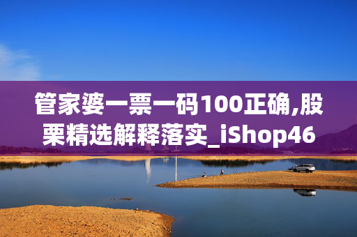 管家婆一票一码100正确,股栗精选解释落实_iShop46.46.54