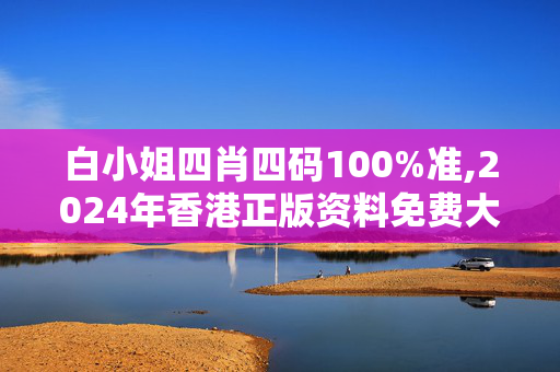 白小姐四肖四码100%准,2024年香港正版资料免费大全精准,3网通用：主页版v270.535